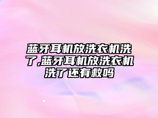 藍牙耳機放洗衣機洗了,藍牙耳機放洗衣機洗了還有救嗎