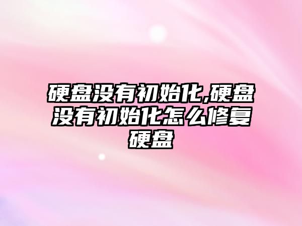 硬盤沒有初始化,硬盤沒有初始化怎么修復(fù)硬盤