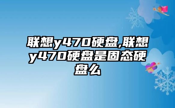 聯(lián)想y470硬盤,聯(lián)想y470硬盤是固態(tài)硬盤么