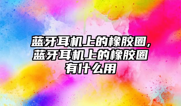 藍(lán)牙耳機(jī)上的橡膠圈,藍(lán)牙耳機(jī)上的橡膠圈有什么用