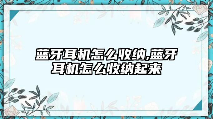 藍(lán)牙耳機怎么收納,藍(lán)牙耳機怎么收納起來