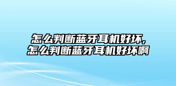 怎么判斷藍牙耳機好壞,怎么判斷藍牙耳機好壞啊