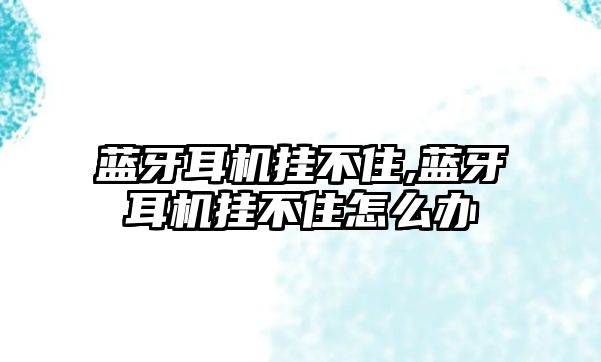 藍(lán)牙耳機掛不住,藍(lán)牙耳機掛不住怎么辦