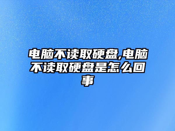 電腦不讀取硬盤,電腦不讀取硬盤是怎么回事