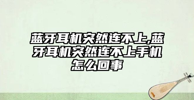 藍牙耳機突然連不上,藍牙耳機突然連不上手機怎么回事