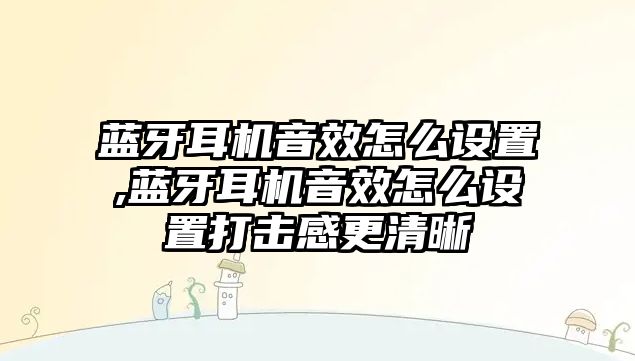 藍(lán)牙耳機(jī)音效怎么設(shè)置,藍(lán)牙耳機(jī)音效怎么設(shè)置打擊感更清晰