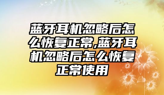 藍(lán)牙耳機忽略后怎么恢復(fù)正常,藍(lán)牙耳機忽略后怎么恢復(fù)正常使用