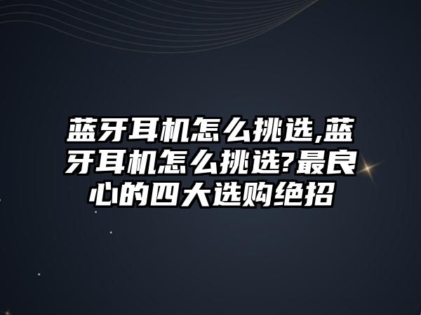 藍(lán)牙耳機(jī)怎么挑選,藍(lán)牙耳機(jī)怎么挑選?最良心的四大選購(gòu)絕招