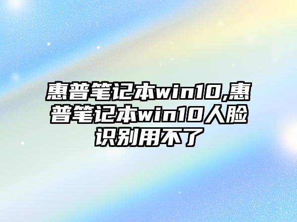 惠普筆記本win10,惠普筆記本win10人臉識(shí)別用不了