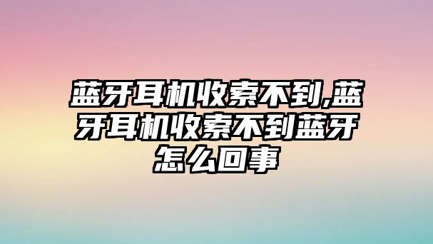 藍(lán)牙耳機(jī)收索不到,藍(lán)牙耳機(jī)收索不到藍(lán)牙怎么回事