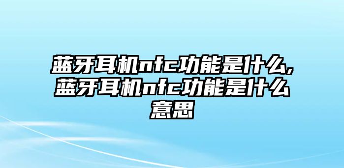 藍(lán)牙耳機(jī)nfc功能是什么,藍(lán)牙耳機(jī)nfc功能是什么意思