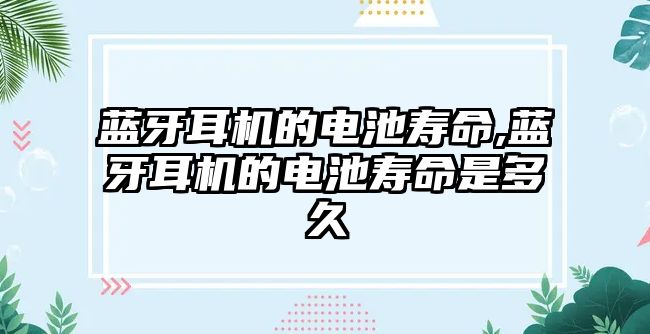 藍牙耳機的電池壽命,藍牙耳機的電池壽命是多久