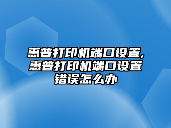 惠普打印機端口設置,惠普打印機端口設置錯誤怎么辦