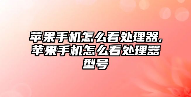 蘋果手機(jī)怎么看處理器,蘋果手機(jī)怎么看處理器型號(hào)