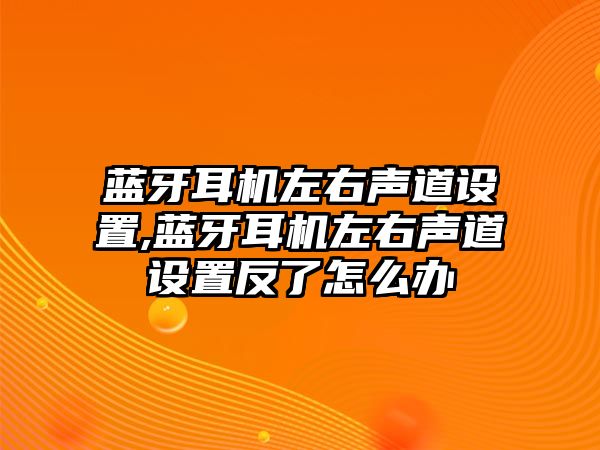 藍(lán)牙耳機左右聲道設(shè)置,藍(lán)牙耳機左右聲道設(shè)置反了怎么辦