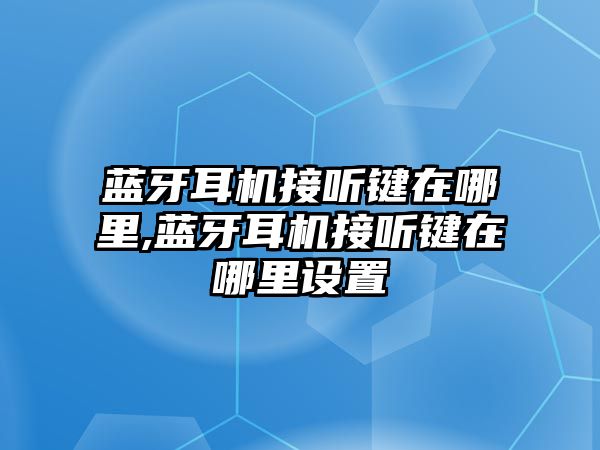 藍牙耳機接聽鍵在哪里,藍牙耳機接聽鍵在哪里設(shè)置