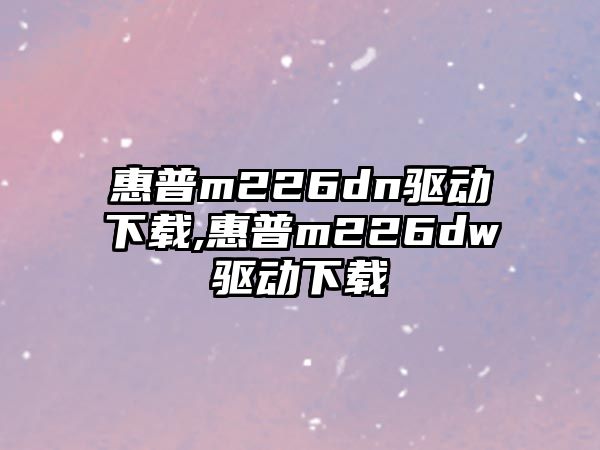 惠普m226dn驅(qū)動下載,惠普m226dw驅(qū)動下載