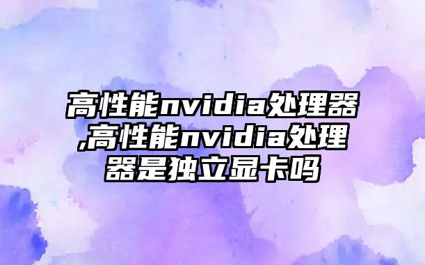 高性能nvidia處理器,高性能nvidia處理器是獨(dú)立顯卡嗎