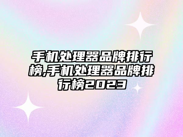 手機(jī)處理器品牌排行榜,手機(jī)處理器品牌排行榜2023