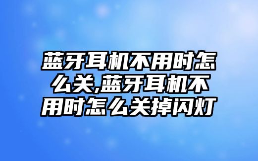 藍牙耳機不用時怎么關(guān),藍牙耳機不用時怎么關(guān)掉閃燈