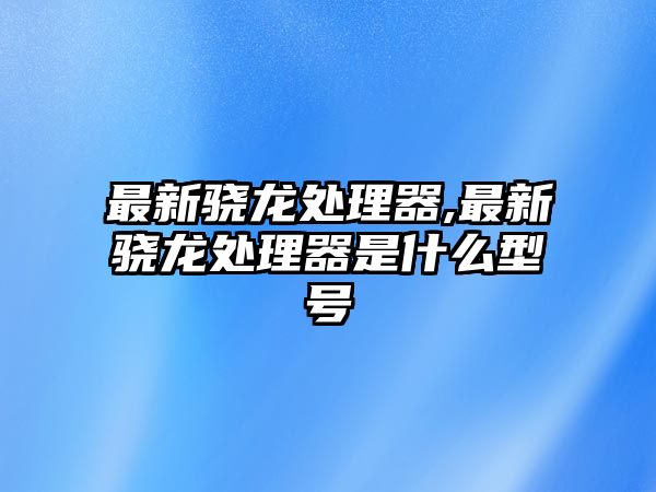 最新驍龍?zhí)幚砥?最新驍龍?zhí)幚砥魇鞘裁葱吞?hào)