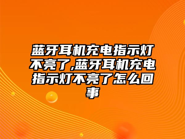 藍牙耳機充電指示燈不亮了,藍牙耳機充電指示燈不亮了怎么回事