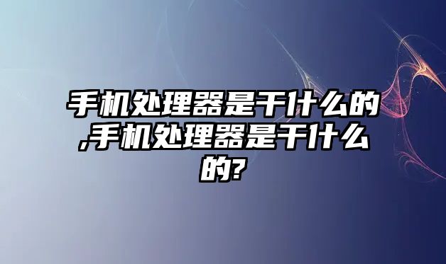 手機(jī)處理器是干什么的,手機(jī)處理器是干什么的?