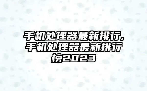 手機(jī)處理器最新排行,手機(jī)處理器最新排行榜2023