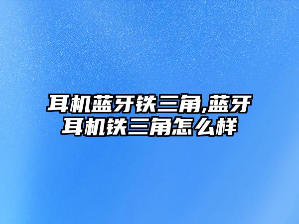 耳機藍牙鐵三角,藍牙耳機鐵三角怎么樣