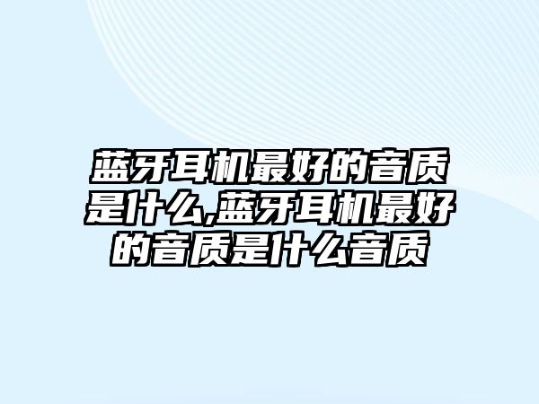 藍牙耳機最好的音質(zhì)是什么,藍牙耳機最好的音質(zhì)是什么音質(zhì)