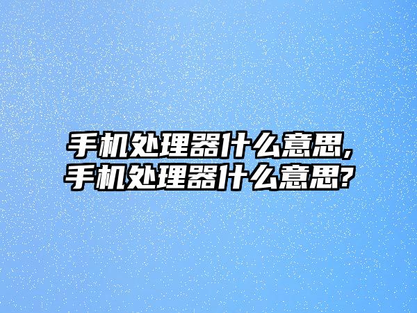 手機(jī)處理器什么意思,手機(jī)處理器什么意思?