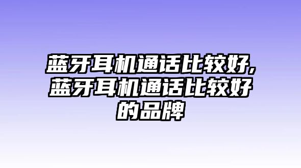 藍(lán)牙耳機通話比較好,藍(lán)牙耳機通話比較好的品牌