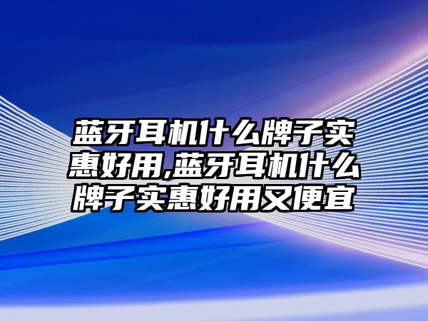 藍(lán)牙耳機(jī)什么牌子實惠好用,藍(lán)牙耳機(jī)什么牌子實惠好用又便宜