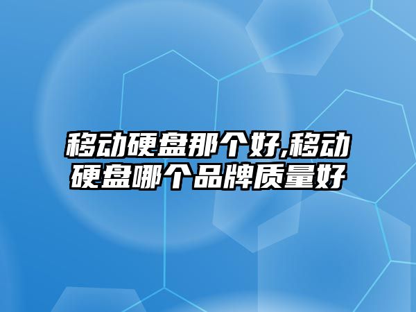 移動硬盤那個好,移動硬盤哪個品牌質(zhì)量好