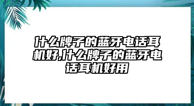 什么牌子的藍(lán)牙電話耳機好,什么牌子的藍(lán)牙電話耳機好用