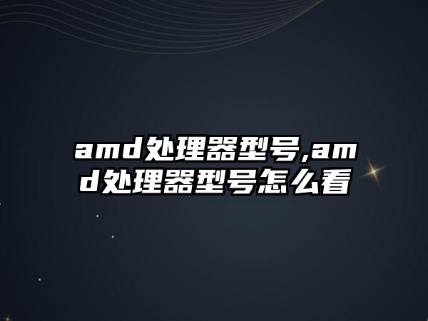 amd處理器型號,amd處理器型號怎么看