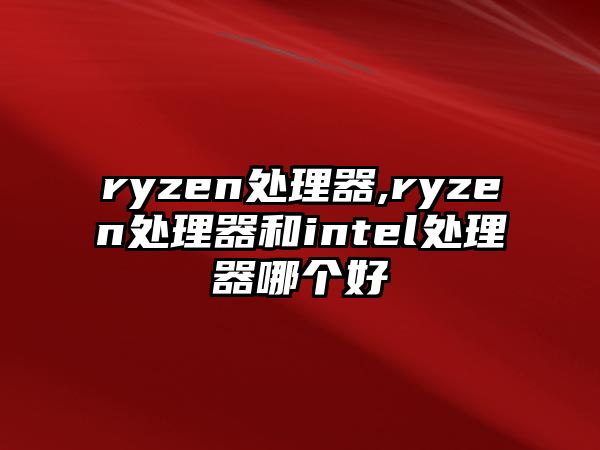 ryzen處理器,ryzen處理器和intel處理器哪個好