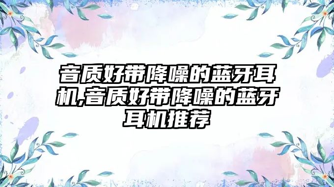 音質(zhì)好帶降噪的藍(lán)牙耳機,音質(zhì)好帶降噪的藍(lán)牙耳機推薦