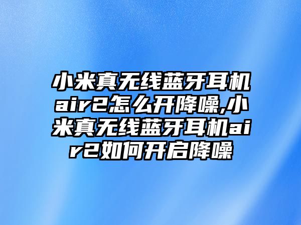 小米真無(wú)線藍(lán)牙耳機(jī)air2怎么開降噪,小米真無(wú)線藍(lán)牙耳機(jī)air2如何開啟降噪