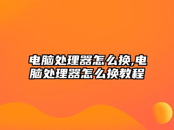 電腦處理器怎么換,電腦處理器怎么換教程