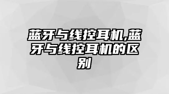 藍(lán)牙與線控耳機(jī),藍(lán)牙與線控耳機(jī)的區(qū)別