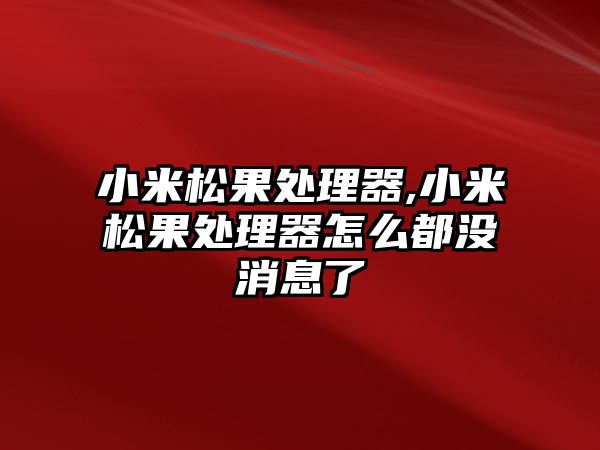 小米松果處理器,小米松果處理器怎么都沒(méi)消息了