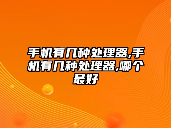 手機有幾種處理器,手機有幾種處理器,哪個最好